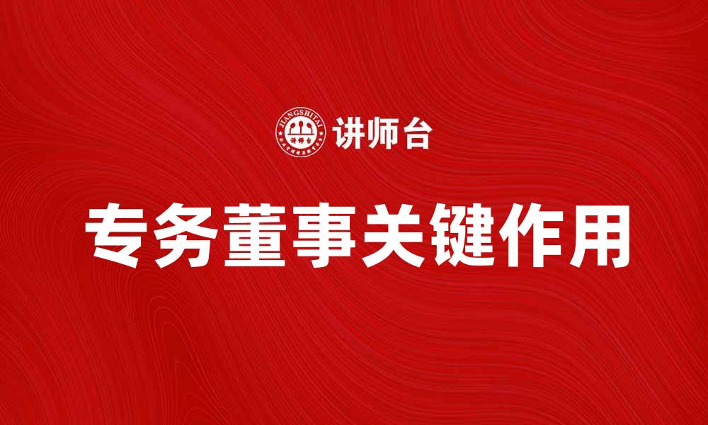 文章专务董事在企业管理中的关键作用与发展趋势分析的缩略图