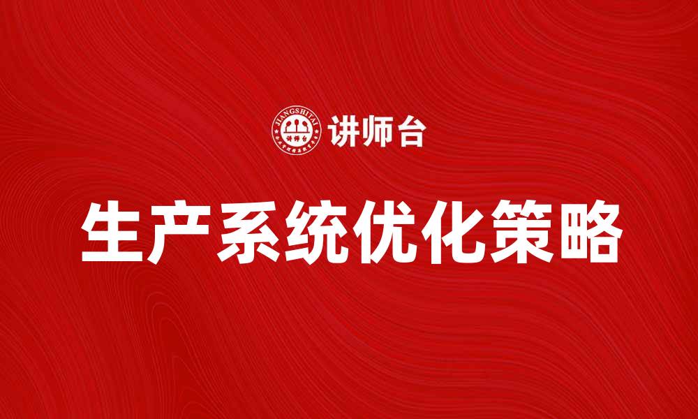 文章优化生产系统设计提升企业效率的关键策略的缩略图