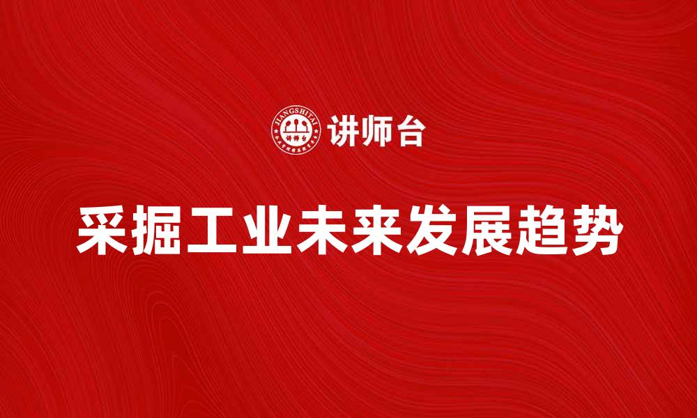 文章探索采掘工业的未来发展趋势与挑战分析的缩略图