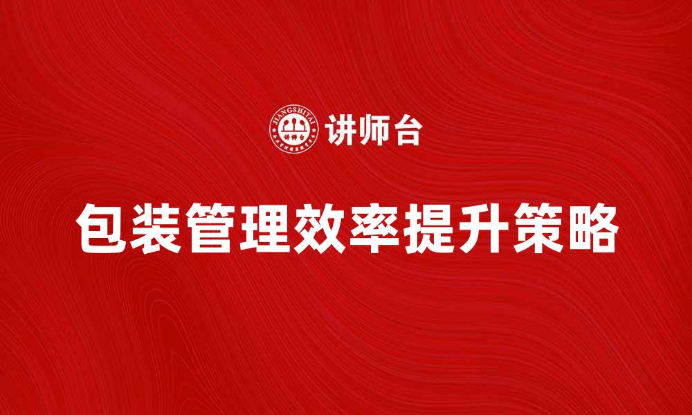 文章提升包装管理效率的五大关键策略的缩略图