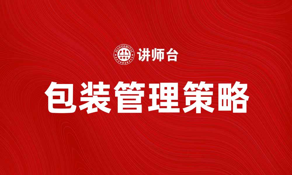 文章提升企业效率的包装管理策略与技巧的缩略图