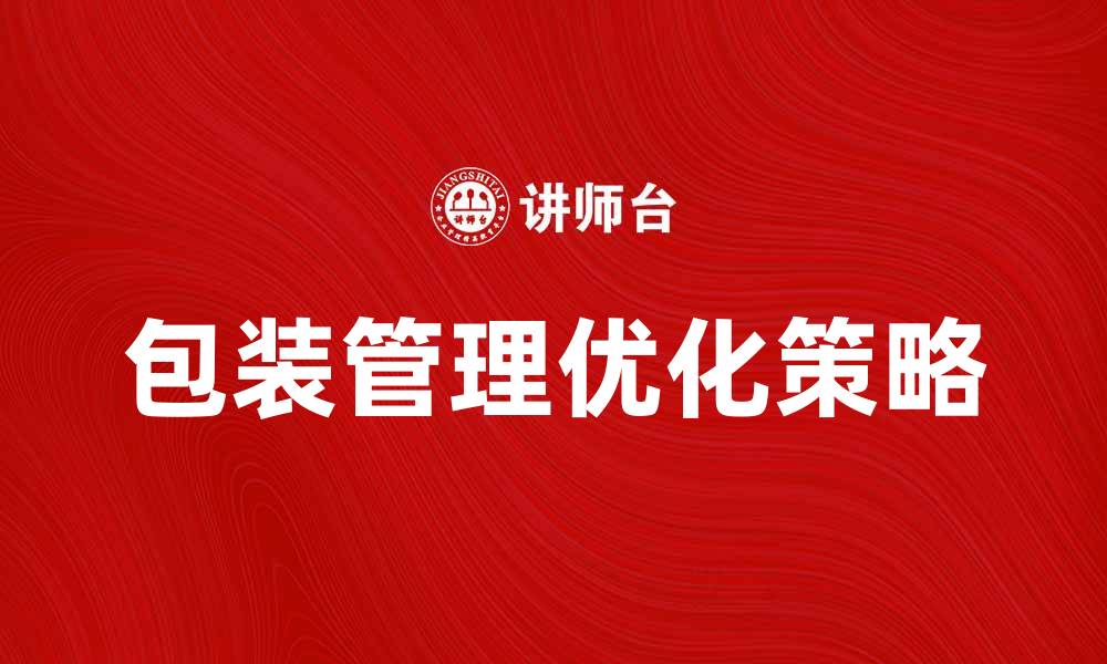 文章优化包装管理提升产品竞争力的有效策略的缩略图