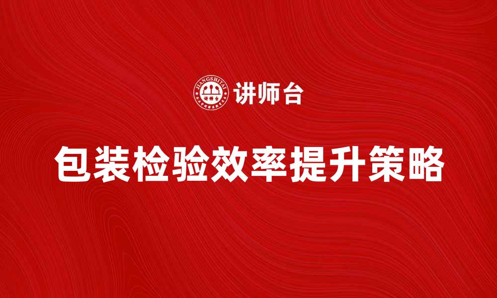 文章提升包装检验效率的五大关键策略的缩略图