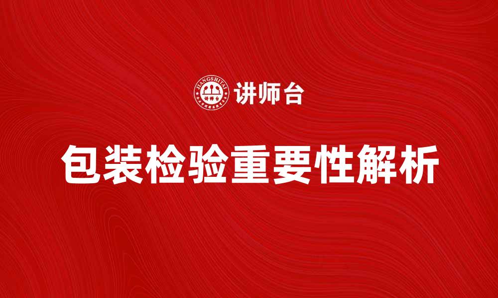 文章提升产品品质的包装检验重要性与方法解析的缩略图
