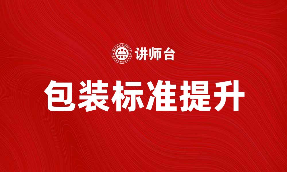 文章提升产品竞争力的包装标准解析与应用的缩略图