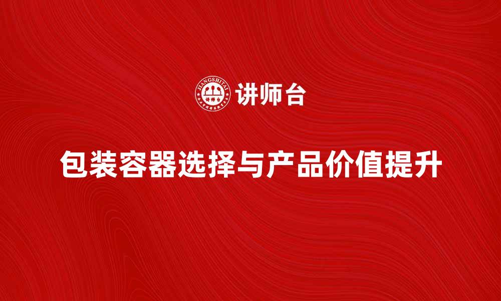 文章选择合适的包装容器提升产品价值与市场竞争力的缩略图