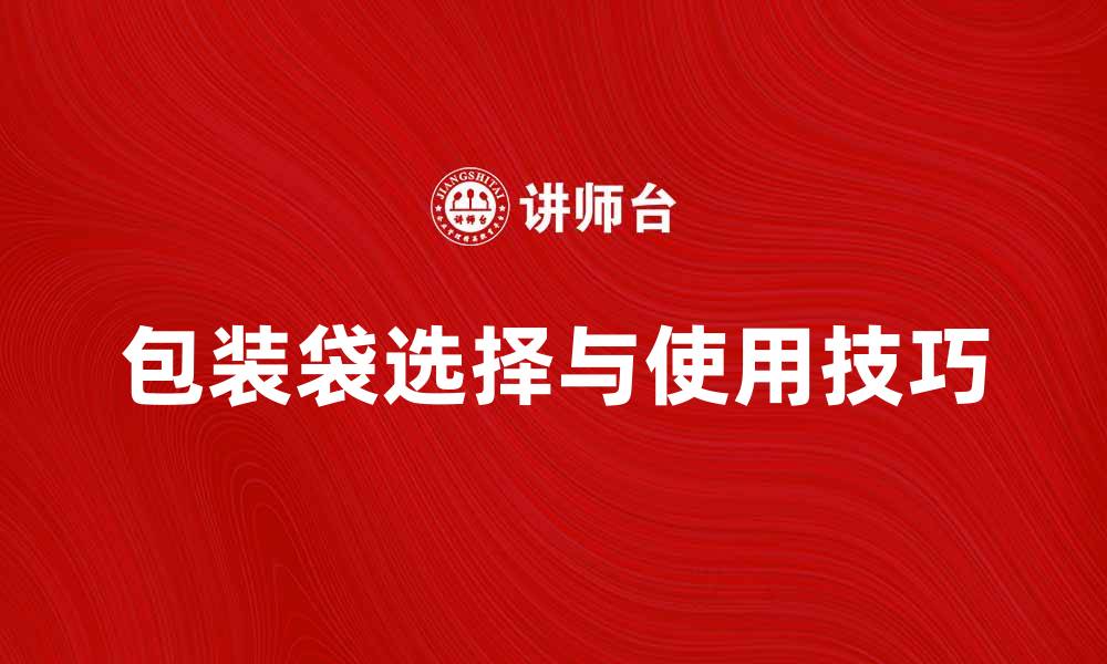 文章包装袋的选择与使用技巧助你提升产品价值的缩略图