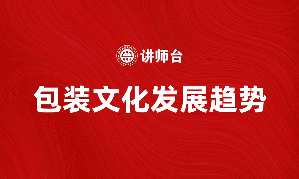 文章包装文化在现代商业中的重要性与发展趋势的缩略图