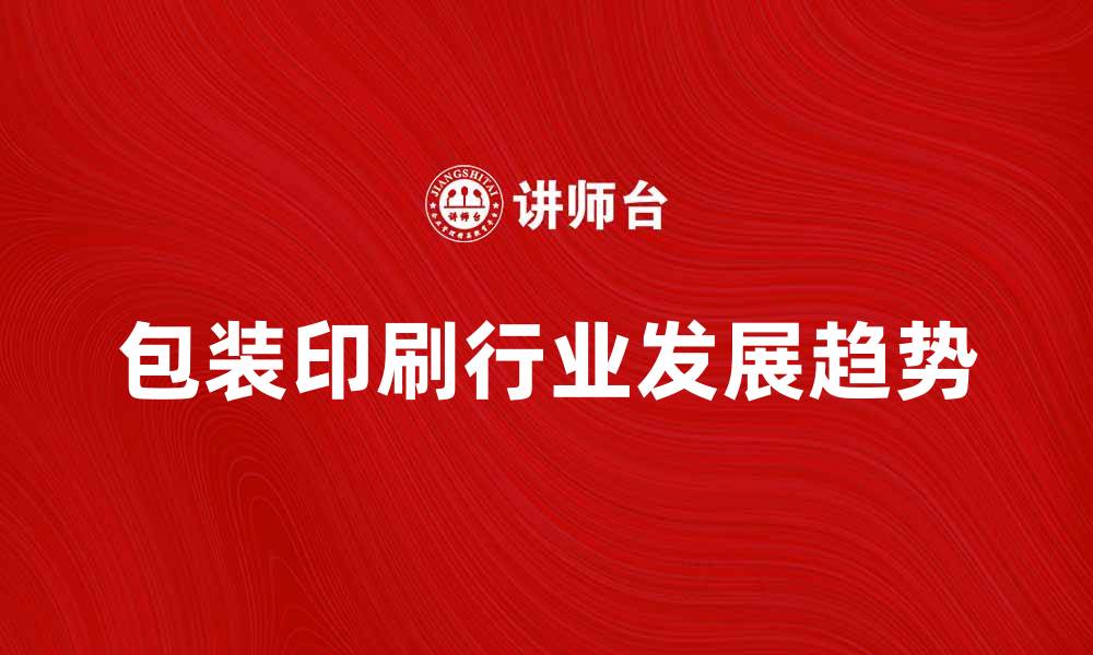 文章包装印刷行业的发展趋势与未来展望的缩略图