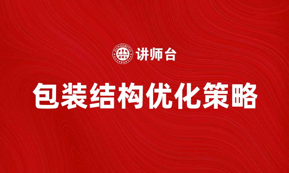 文章优化包装结构提升产品竞争力的策略解析的缩略图