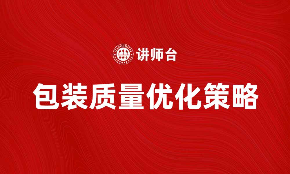 文章提升产品竞争力的关键：包装质量的重要性与优化策略的缩略图
