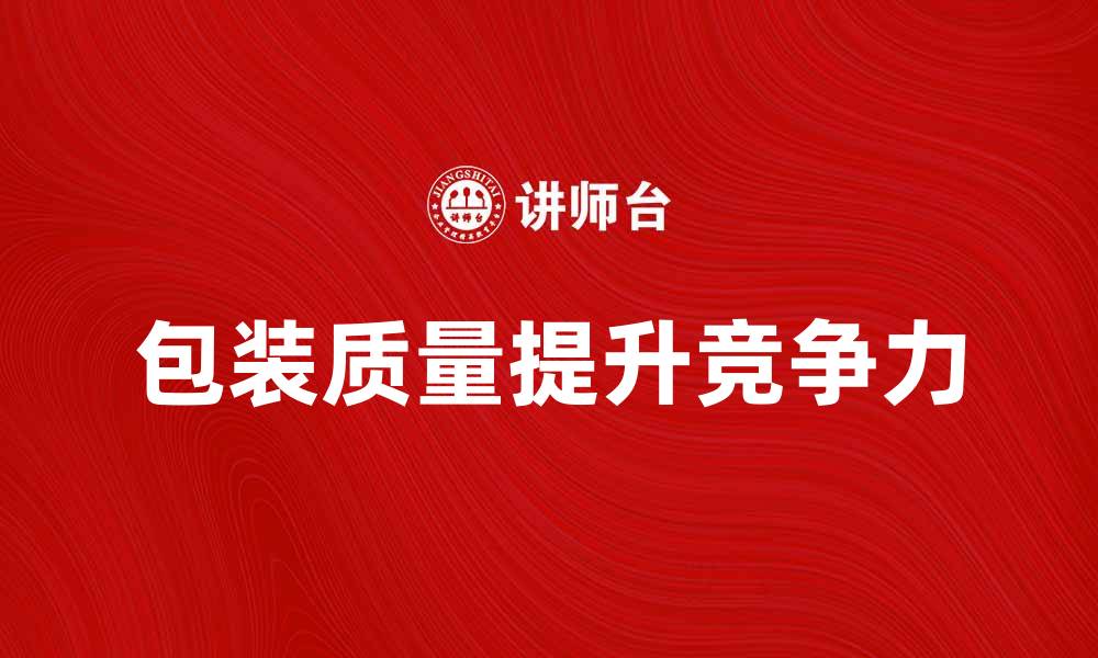 文章提升产品竞争力的关键：包装质量的重要性分析的缩略图