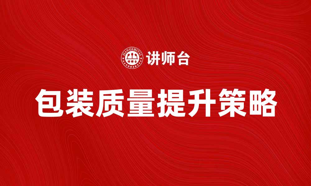 文章提升包装质量，助力产品竞争力与市场认可的缩略图