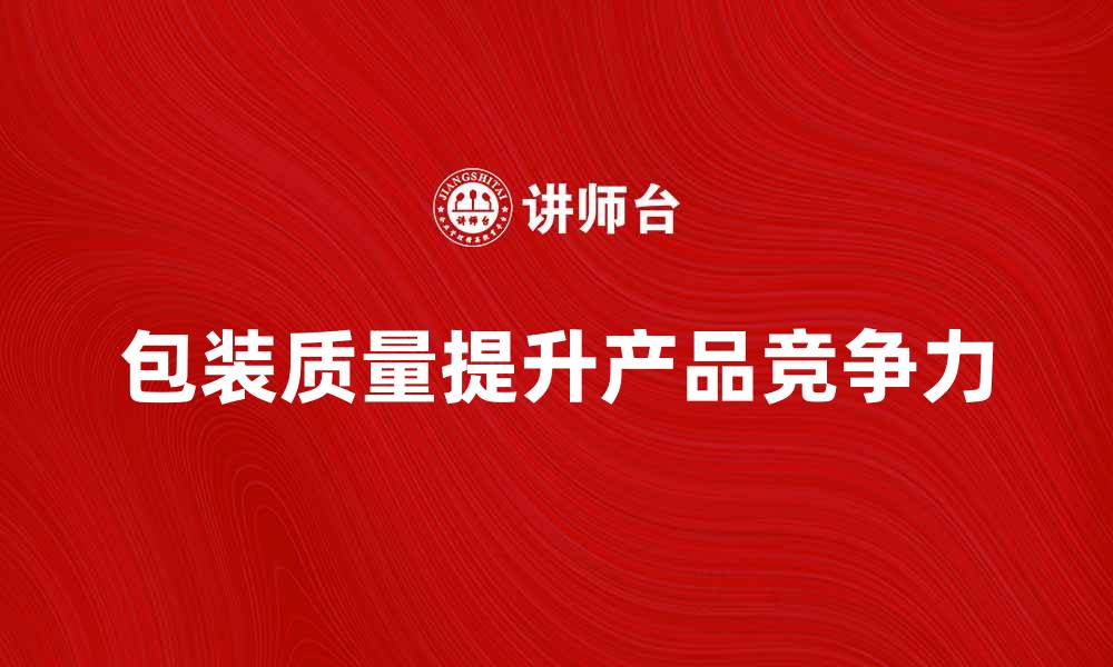 文章提升产品竞争力的关键：包装质量的重要性分析的缩略图
