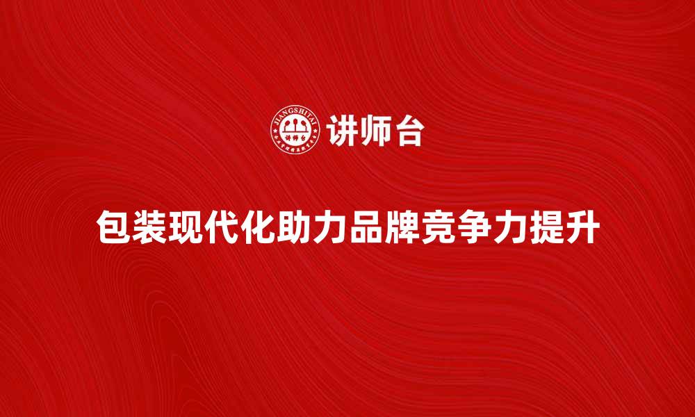 文章包装现代化助力企业提升品牌竞争力的缩略图