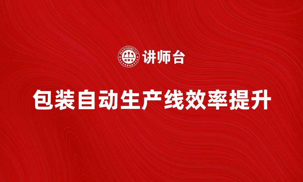 文章提升效率的包装自动生产线解决方案解析的缩略图