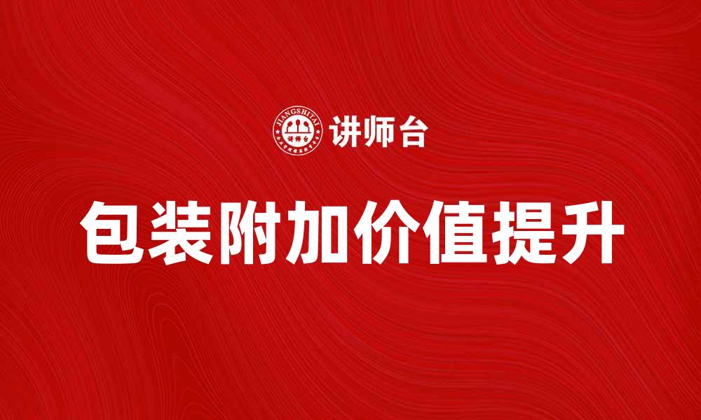 文章提升产品竞争力的包装附加价值解析的缩略图