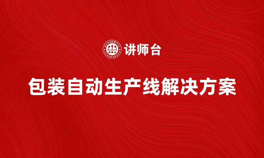 文章提升生产效率的包装自动生产线解决方案的缩略图
