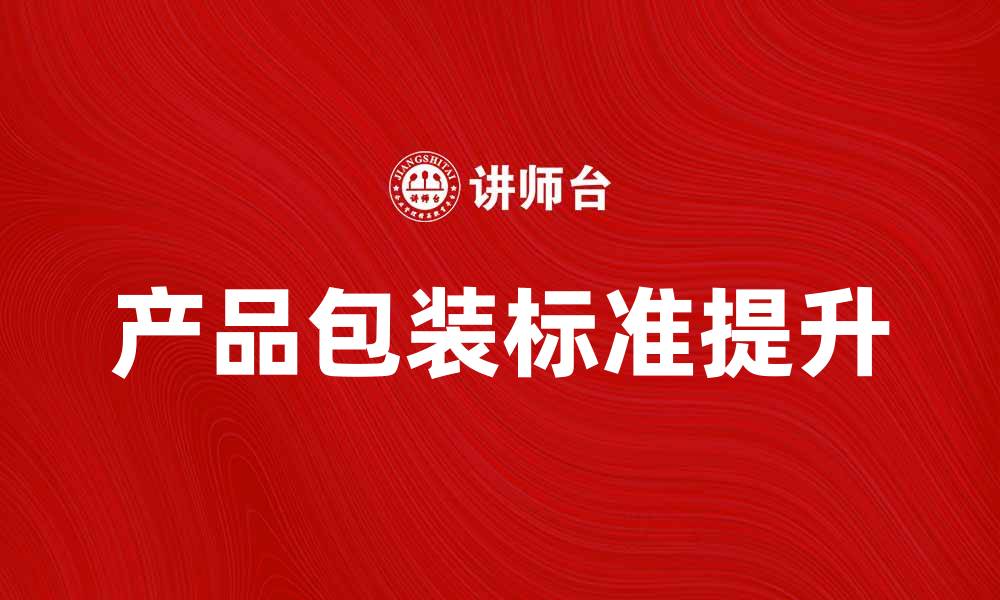 文章提升产品包装标准的重要性与实施策略的缩略图