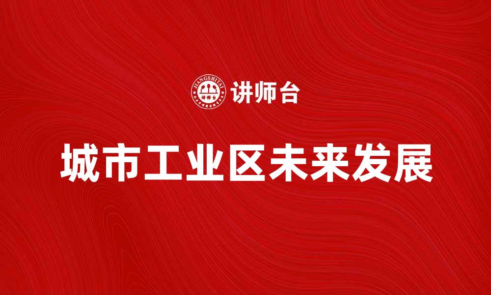 文章探索城市工业区的未来发展与机遇的缩略图