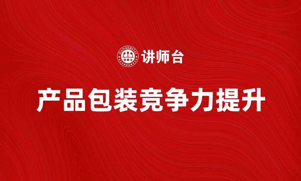 文章提升产品竞争力的产品包装标准解析的缩略图