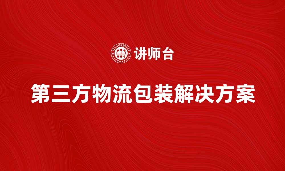 文章提升供应链效率的第三方物流包装解决方案的缩略图