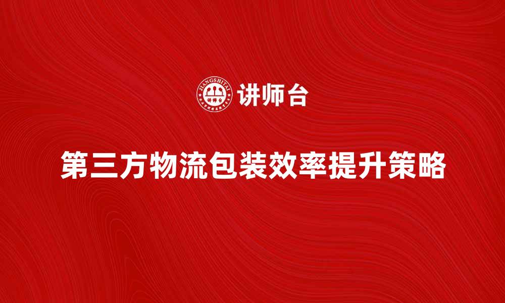 第三方物流包装效率提升策略