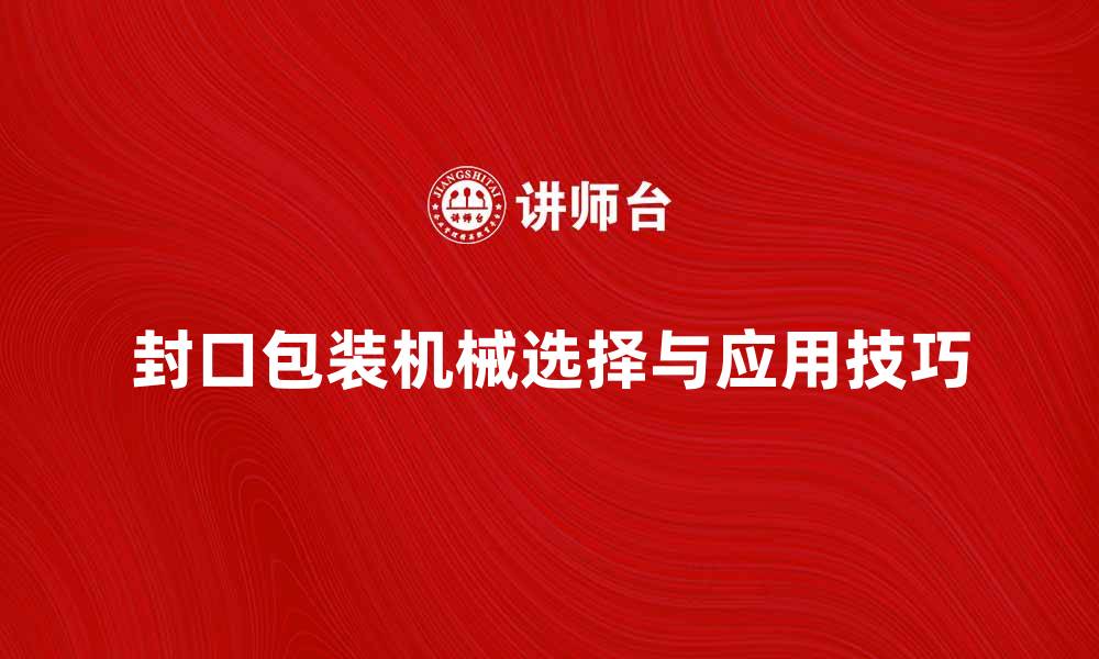 文章封口包装机械的选择与应用技巧解析的缩略图