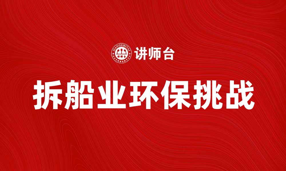 文章拆船业发展趋势与环保挑战分析的缩略图
