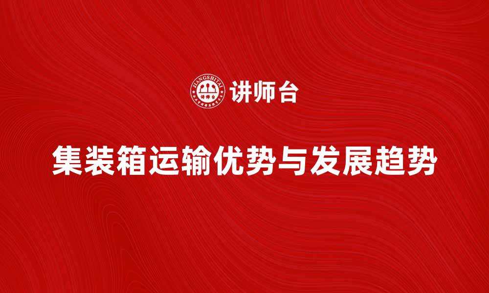 文章集装箱运输的优势与未来发展趋势解析的缩略图