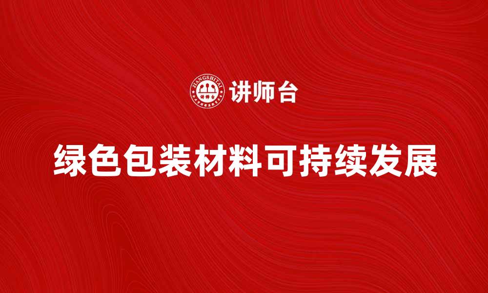 文章探索绿色包装材料的未来与可持续发展趋势的缩略图