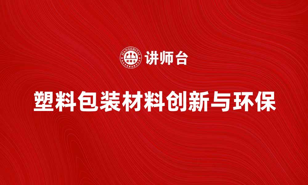文章塑料包装材料的环保与创新发展探讨的缩略图
