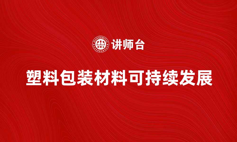 文章塑料包装材料的环保与可持续发展探讨的缩略图