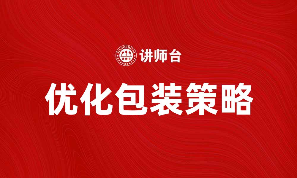 文章优化包装合理化提升企业效益的有效策略的缩略图