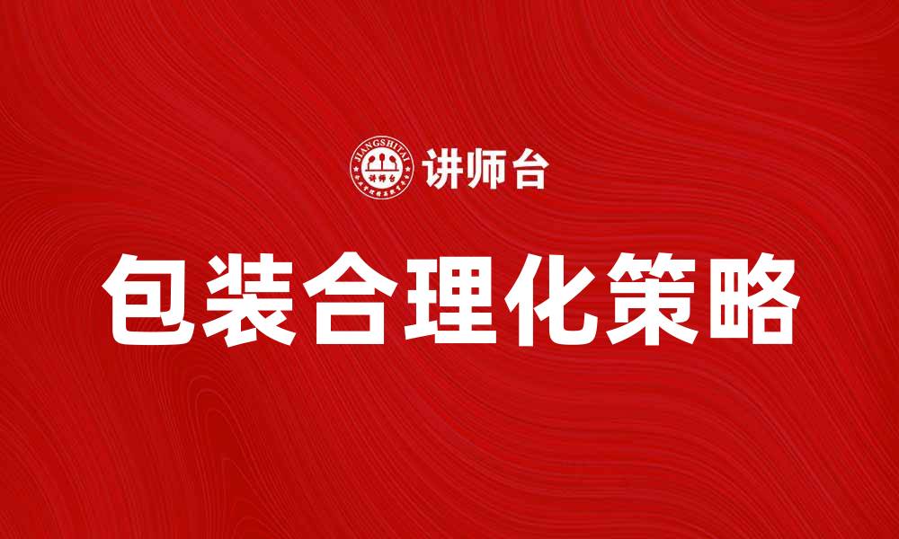 文章包装合理化提升产品竞争力的有效策略的缩略图