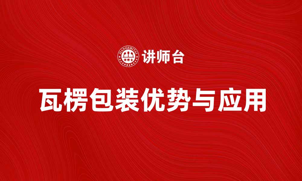 文章瓦楞包装的优势与应用全解析的缩略图