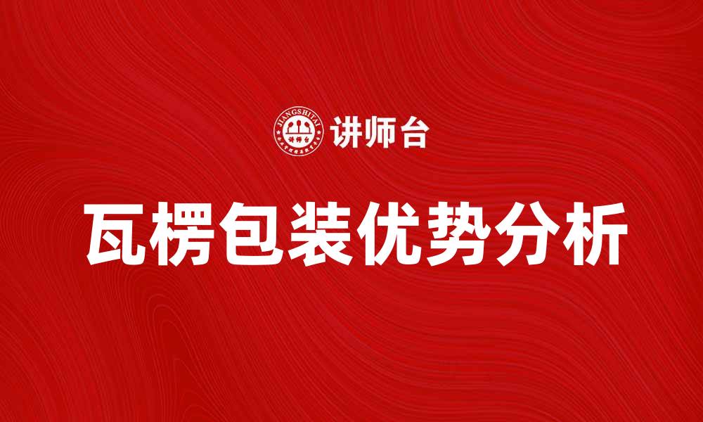 文章瓦楞包装的优势与应用前景分析的缩略图