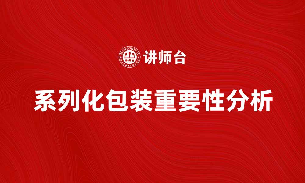 文章系列化包装在产品营销中的重要性分析的缩略图