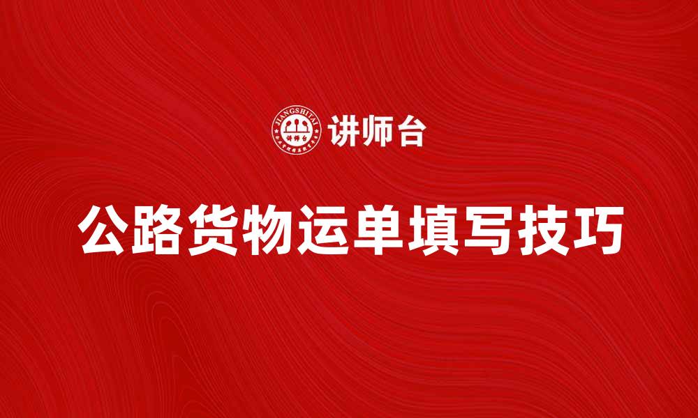 文章公路货物运单的填写技巧与注意事项解析的缩略图