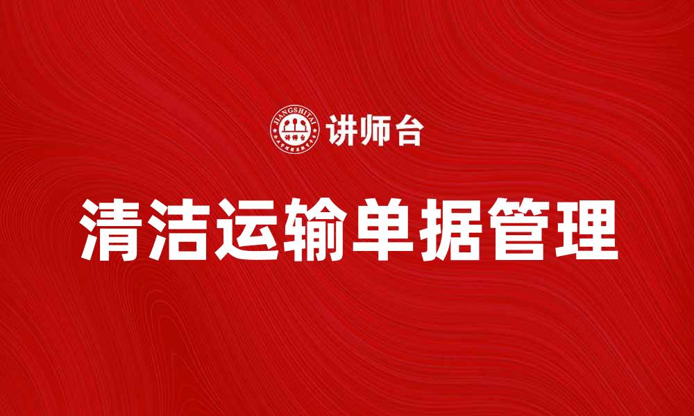 文章清洁运输单据的重要性与管理技巧解析的缩略图