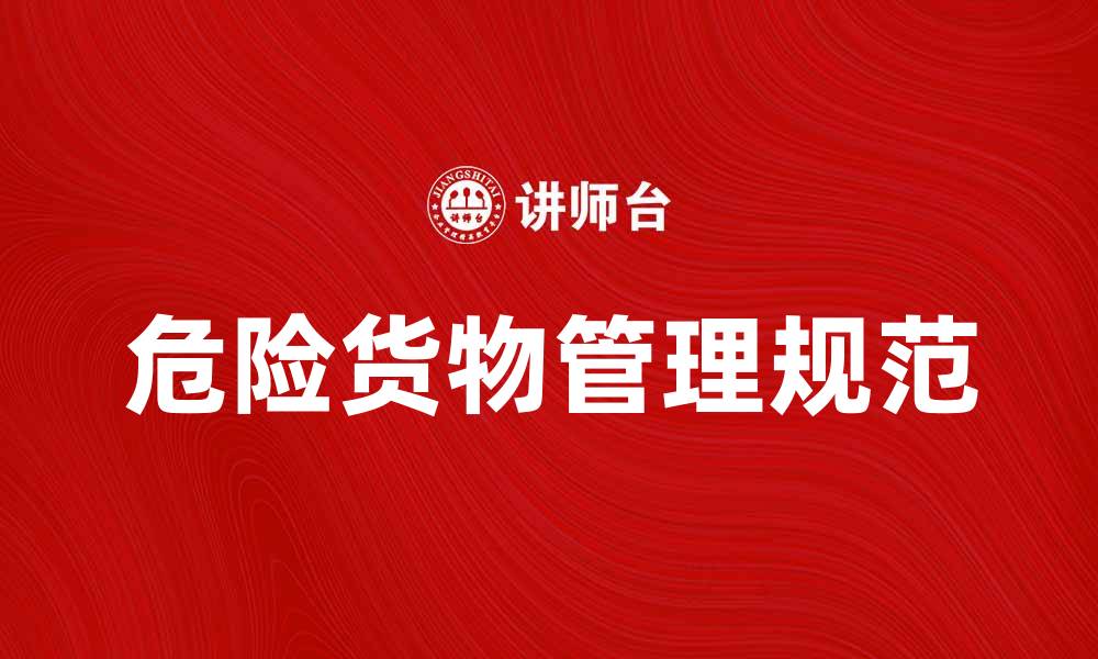 文章了解危险货物清单的重要性与管理规范的缩略图