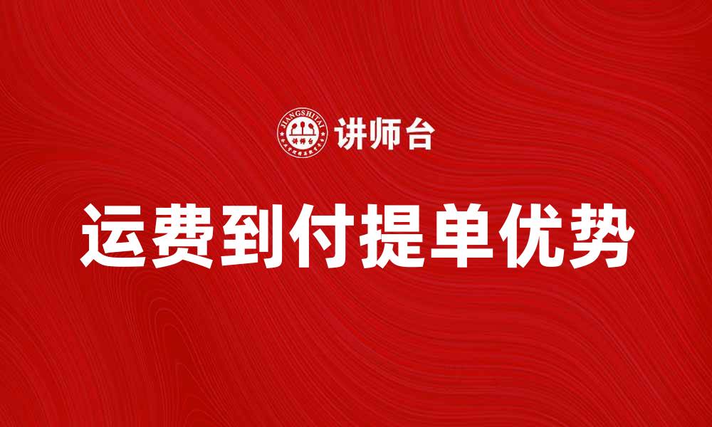 文章运费到付提单：解析其优势与应用场景的缩略图