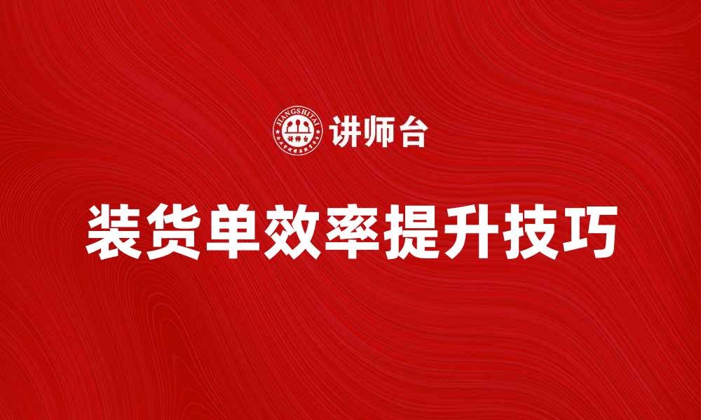 文章提升装货单效率的五大实用技巧的缩略图