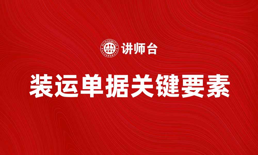 文章掌握装运单据的关键要素，提升物流效率与准确性的缩略图