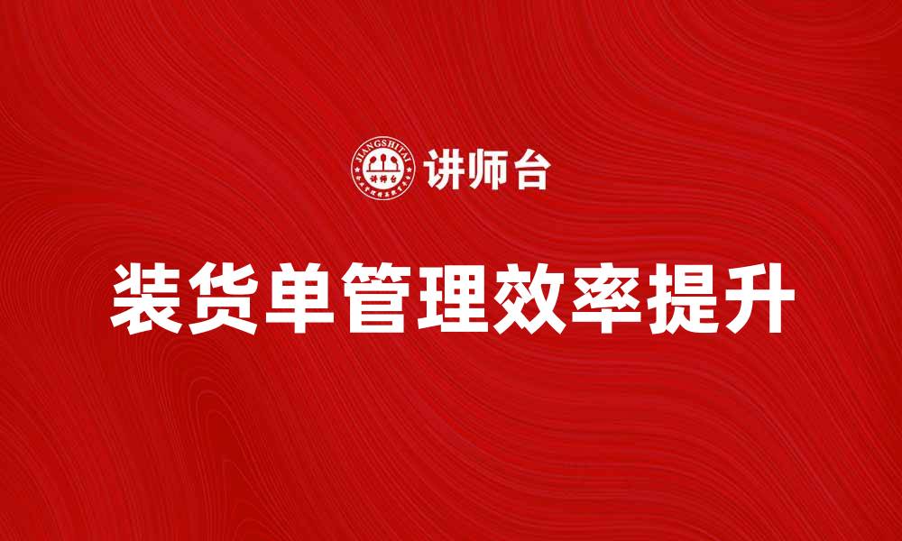 文章提高装货单管理效率的实用技巧与方法的缩略图