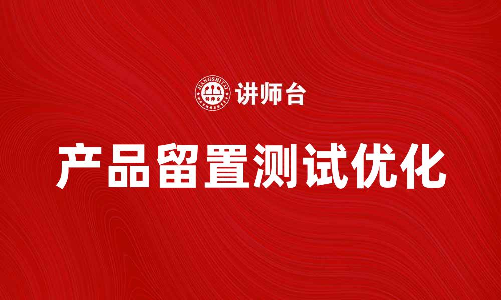 文章优化产品留置测试，提升用户体验与满意度的缩略图