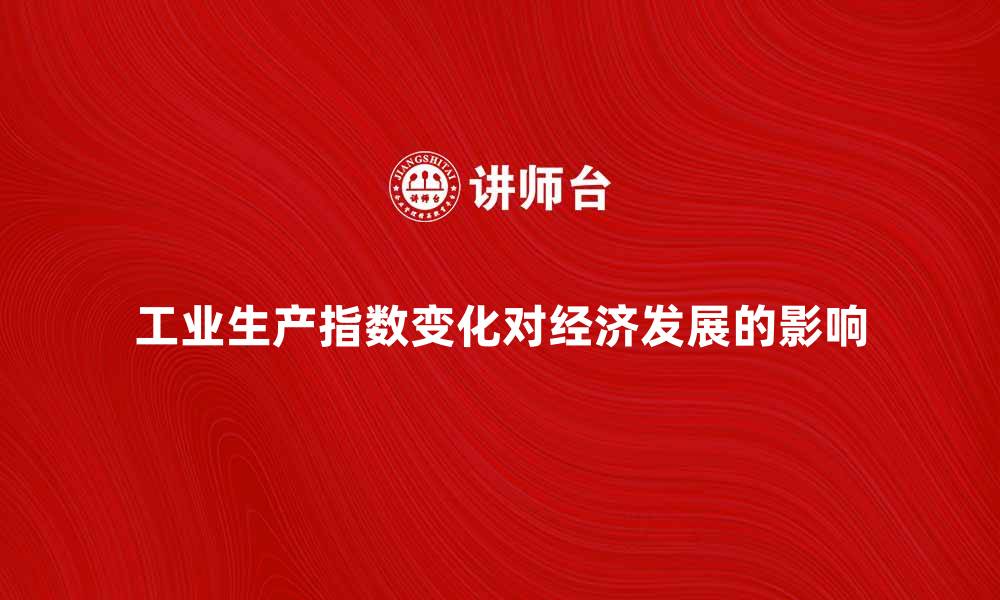 工业生产指数变化对经济发展的影响