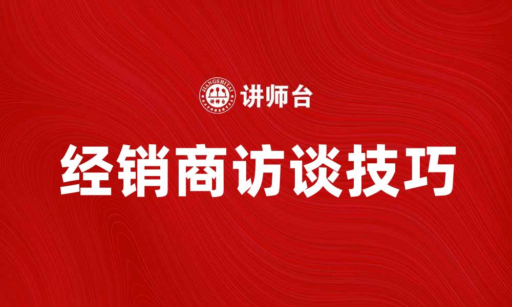 文章提升销售业绩的经销商访谈技巧解析的缩略图