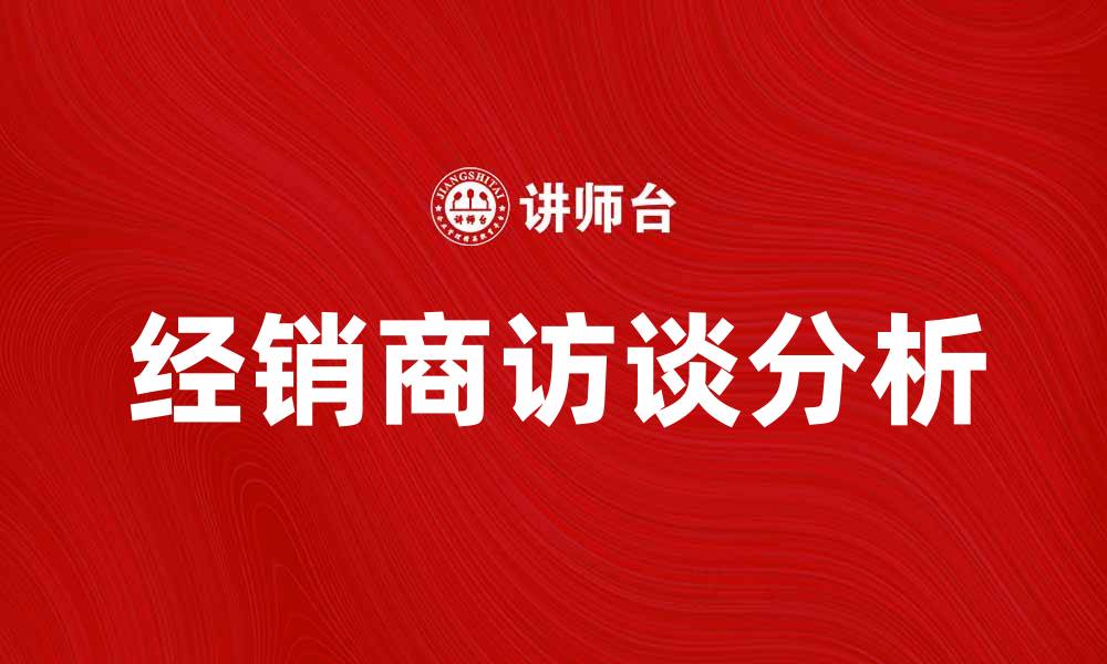 文章经销商访谈：洞察市场趋势与客户需求的关键所在的缩略图