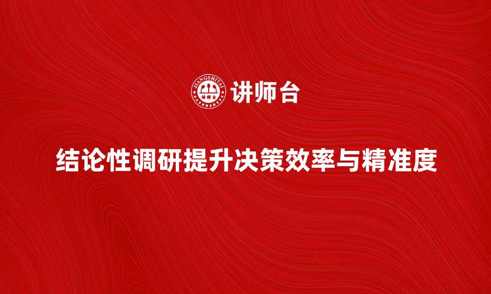 结论性调研提升决策效率与精准度